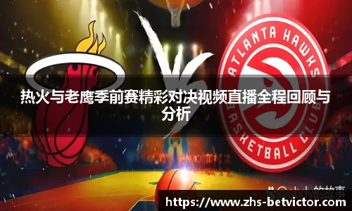 热火与老鹰季前赛精彩对决视频直播全程回顾与分析