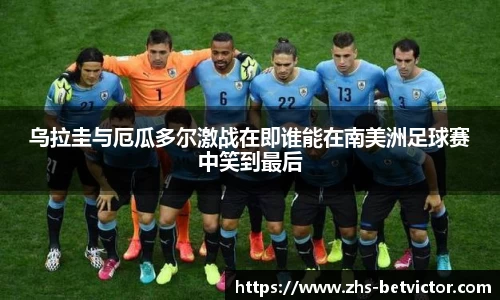 乌拉圭与厄瓜多尔激战在即谁能在南美洲足球赛中笑到最后