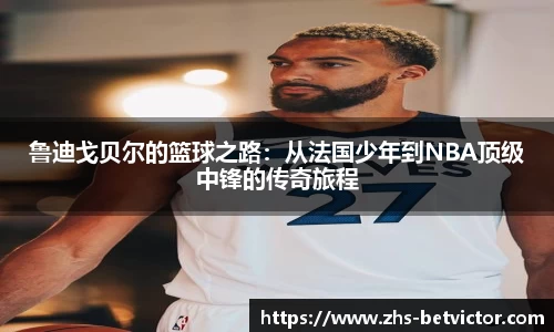 鲁迪戈贝尔的篮球之路：从法国少年到NBA顶级中锋的传奇旅程