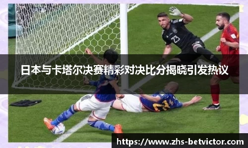 日本与卡塔尔决赛精彩对决比分揭晓引发热议