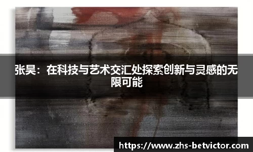 张昊：在科技与艺术交汇处探索创新与灵感的无限可能