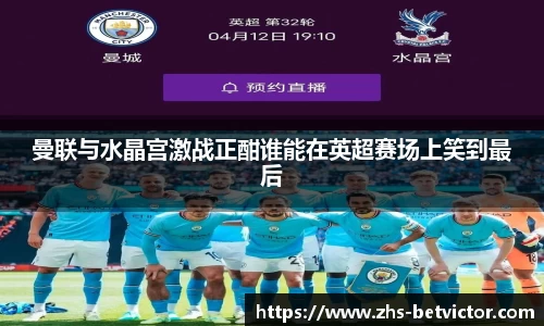 曼联与水晶宫激战正酣谁能在英超赛场上笑到最后