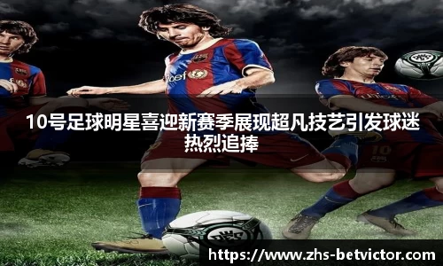 10号足球明星喜迎新赛季展现超凡技艺引发球迷热烈追捧
