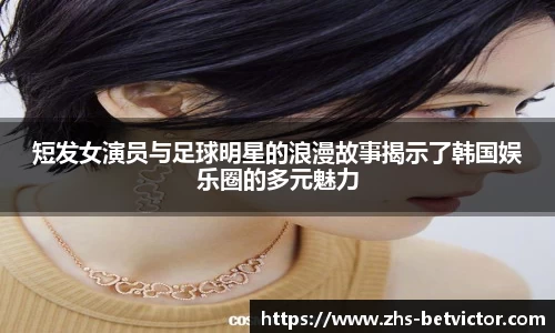 短发女演员与足球明星的浪漫故事揭示了韩国娱乐圈的多元魅力
