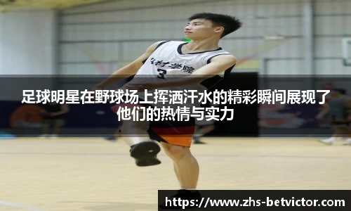 足球明星在野球场上挥洒汗水的精彩瞬间展现了他们的热情与实力