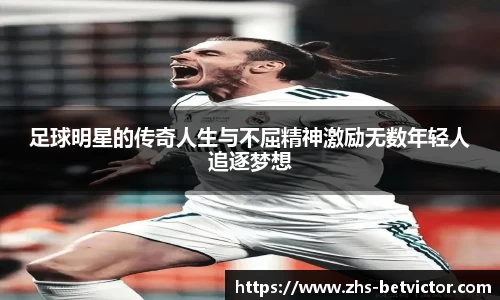 足球明星的传奇人生与不屈精神激励无数年轻人追逐梦想