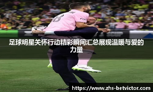 足球明星关怀行动精彩瞬间汇总展现温暖与爱的力量