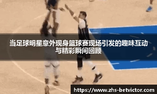 当足球明星意外现身篮球赛现场引发的趣味互动与精彩瞬间回顾